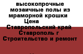 высокопрочные мозаичные полы из мраморной крошки › Цена ­ 600 - Ставропольский край, Ставрополь г. Строительство и ремонт » Услуги   . Ставропольский край